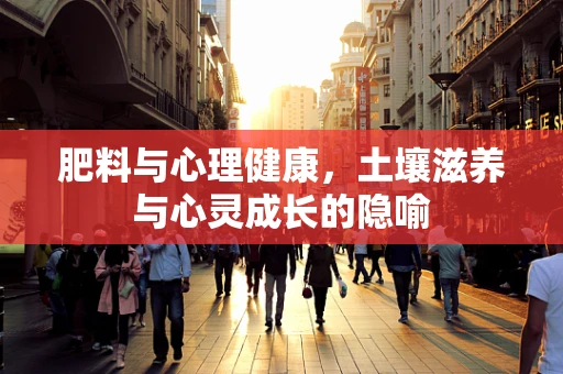肥料与心理健康，土壤滋养与心灵成长的隐喻