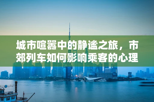 城市喧嚣中的静谧之旅，市郊列车如何影响乘客的心理状态？