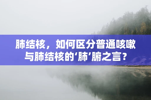 肺结核，如何区分普通咳嗽与肺结核的‘肺’腑之言？
