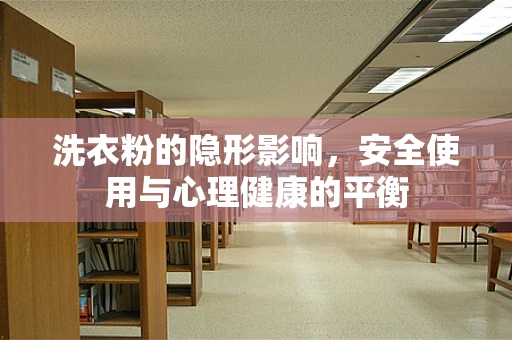 洗衣粉的隐形影响，安全使用与心理健康的平衡