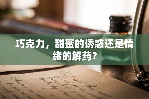 巧克力，甜蜜的诱惑还是情绪的解药？
