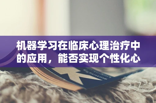 机器学习在临床心理治疗中的应用，能否实现个性化心理干预？