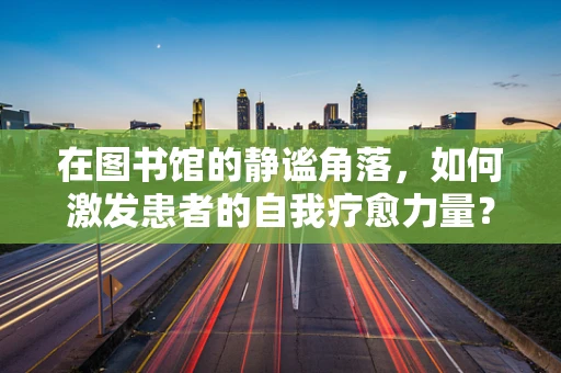 在图书馆的静谧角落，如何激发患者的自我疗愈力量？