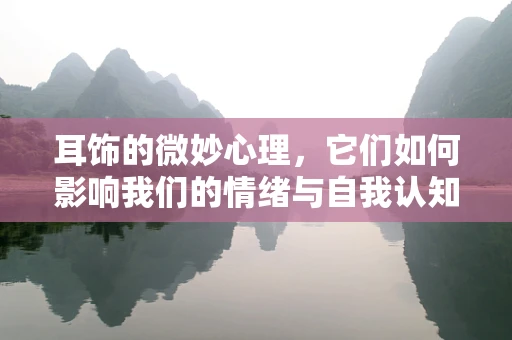 耳饰的微妙心理，它们如何影响我们的情绪与自我认知？