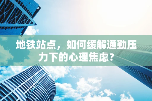 地铁站点，如何缓解通勤压力下的心理焦虑？