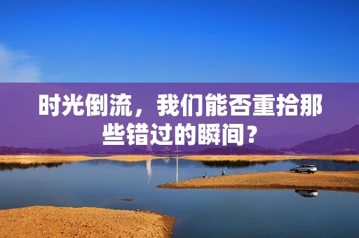 时光倒流，我们能否重拾那些错过的瞬间？