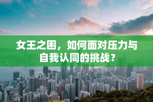 女王之困，如何面对压力与自我认同的挑战？