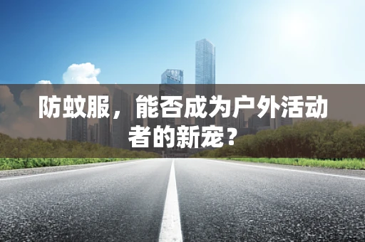 防蚊服，能否成为户外活动者的新宠？