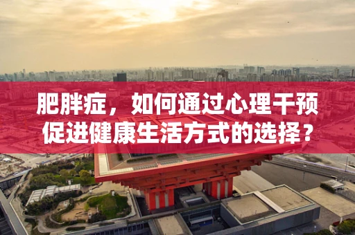 肥胖症，如何通过心理干预促进健康生活方式的选择？