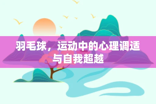 羽毛球，运动中的心理调适与自我超越