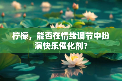 柠檬，能否在情绪调节中扮演快乐催化剂？