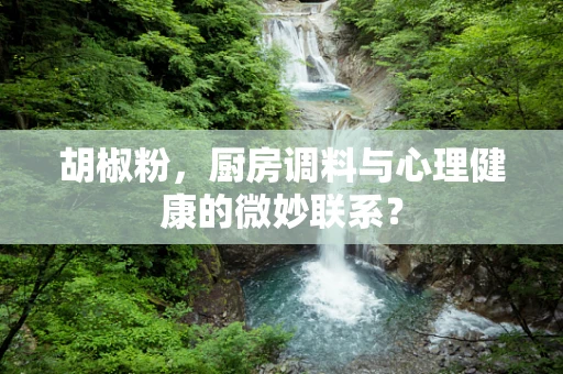 胡椒粉，厨房调料与心理健康的微妙联系？