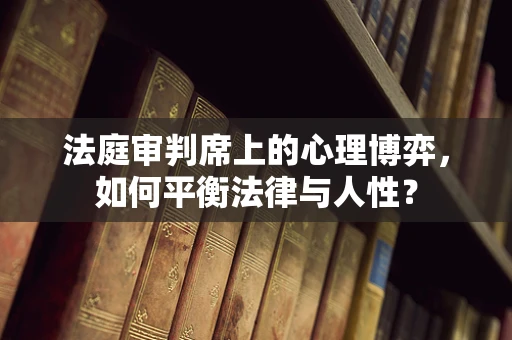 法庭审判席上的心理博弈，如何平衡法律与人性？