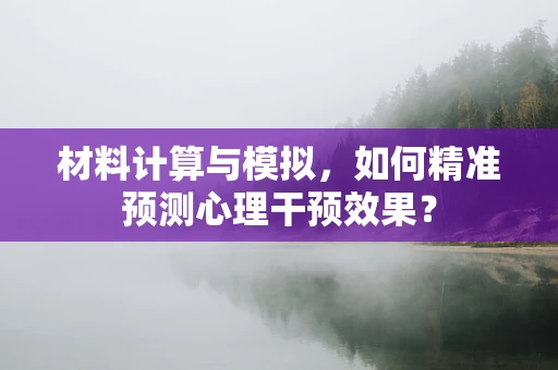 材料计算与模拟，如何精准预测心理干预效果？