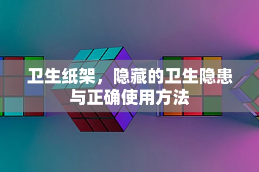 卫生纸架，隐藏的卫生隐患与正确使用方法