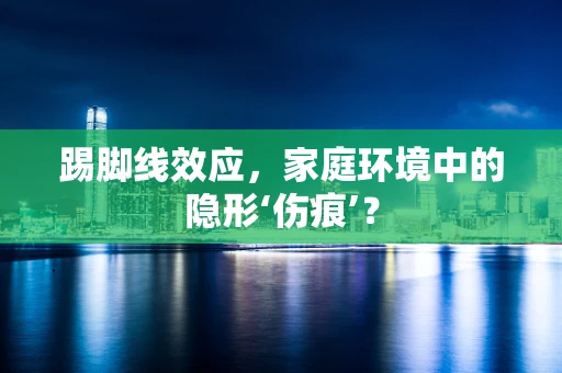 踢脚线效应，家庭环境中的隐形‘伤痕’？