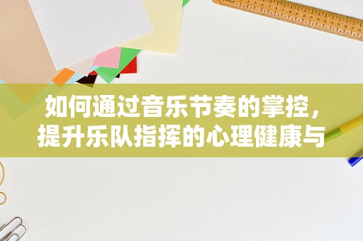 如何通过音乐节奏的掌控，提升乐队指挥的心理健康与领导力？