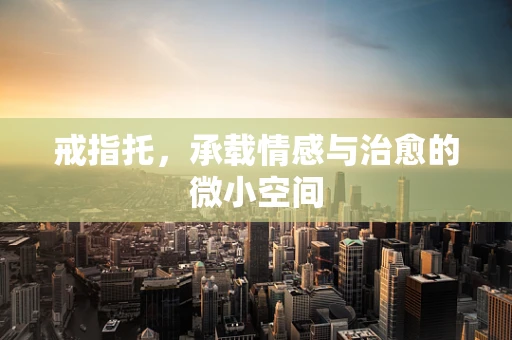 戒指托，承载情感与治愈的微小空间