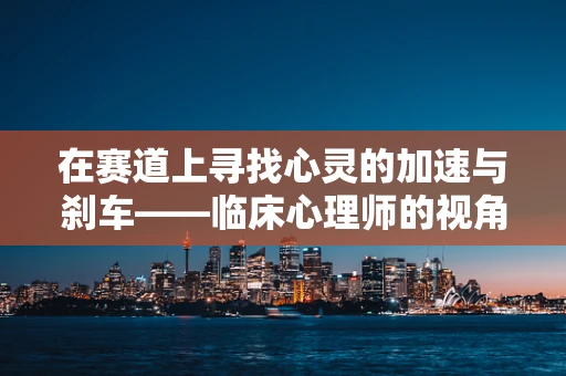在赛道上寻找心灵的加速与刹车——临床心理师的视角