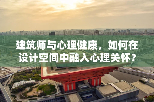 建筑师与心理健康，如何在设计空间中融入心理关怀？