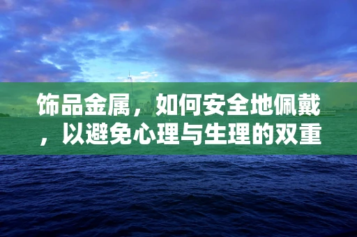 饰品金属，如何安全地佩戴，以避免心理与生理的双重影响？