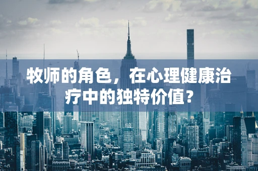 牧师的角色，在心理健康治疗中的独特价值？