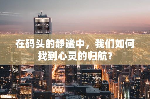 在码头的静谧中，我们如何找到心灵的归航？