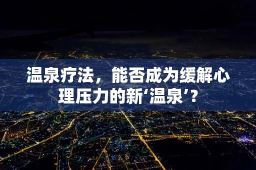 温泉疗法，能否成为缓解心理压力的新‘温泉’？