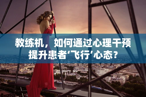 教练机，如何通过心理干预提升患者‘飞行’心态？