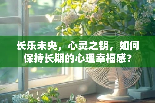 长乐未央，心灵之钥，如何保持长期的心理幸福感？