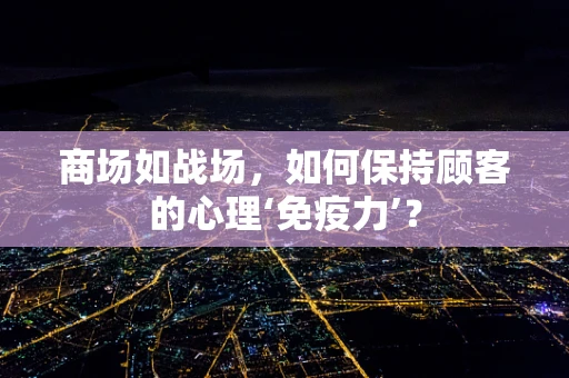 商场如战场，如何保持顾客的心理‘免疫力’？