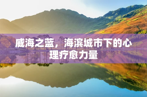威海之蓝，海滨城市下的心理疗愈力量