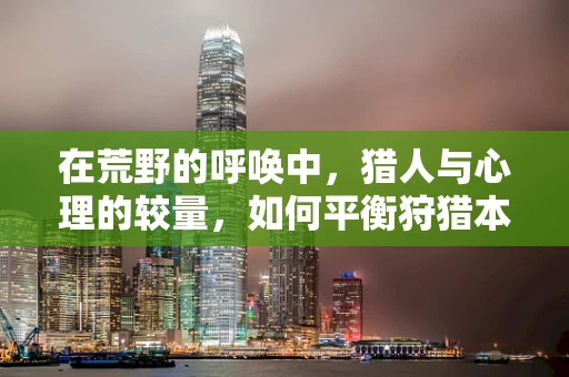 在荒野的呼唤中，猎人与心理的较量，如何平衡狩猎本能与心理健康？