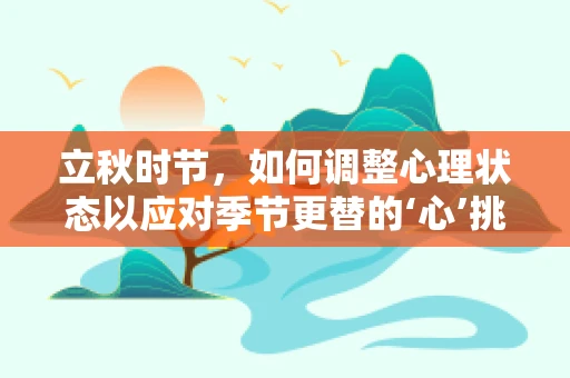 立秋时节，如何调整心理状态以应对季节更替的‘心’挑战？