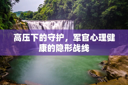 高压下的守护，军官心理健康的隐形战线