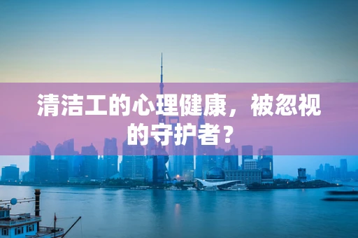 清洁工的心理健康，被忽视的守护者？