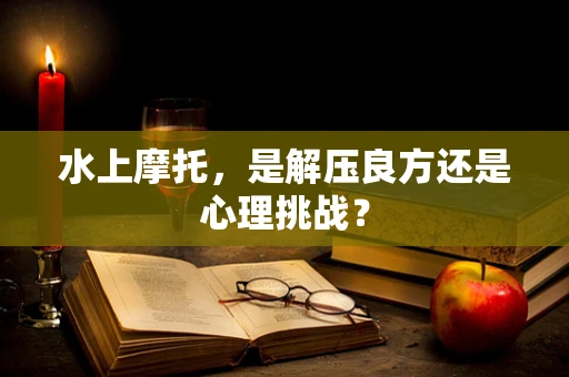 水上摩托，是解压良方还是心理挑战？