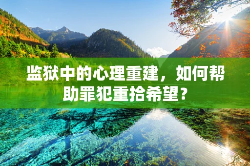 监狱中的心理重建，如何帮助罪犯重拾希望？