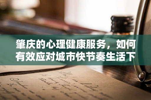 肇庆的心理健康服务，如何有效应对城市快节奏生活下的心理压力？