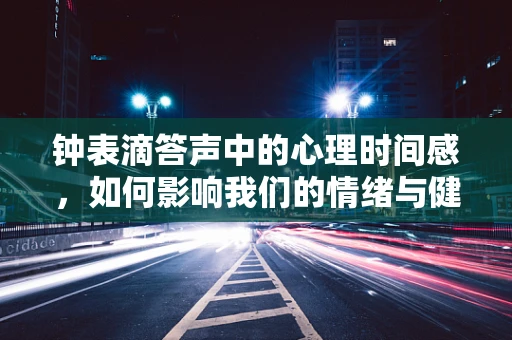 钟表滴答声中的心理时间感，如何影响我们的情绪与健康？