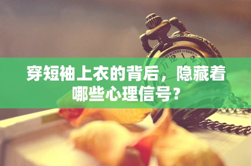 穿短袖上衣的背后，隐藏着哪些心理信号？
