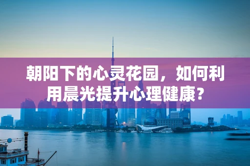 朝阳下的心灵花园，如何利用晨光提升心理健康？