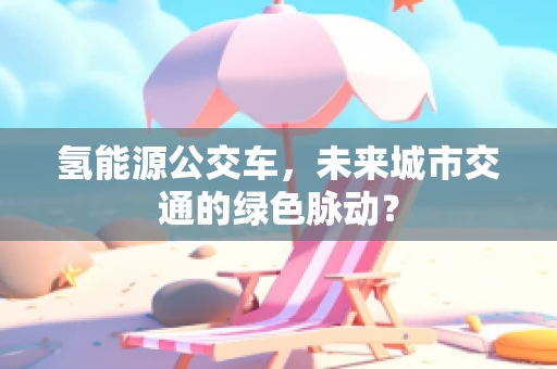 氢能源公交车，未来城市交通的绿色脉动？
