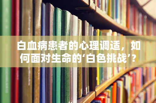 白血病患者的心理调适，如何面对生命的‘白色挑战’？
