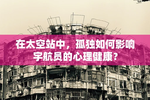 在太空站中，孤独如何影响宇航员的心理健康？