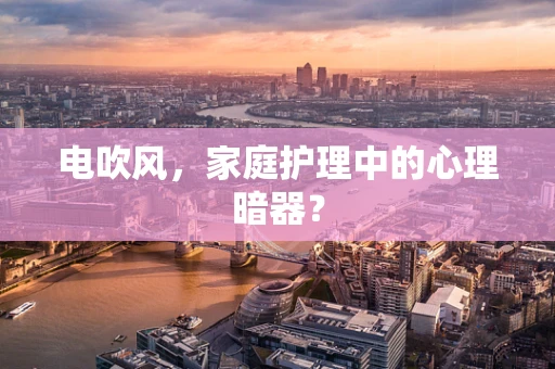 电吹风，家庭护理中的心理暗器？