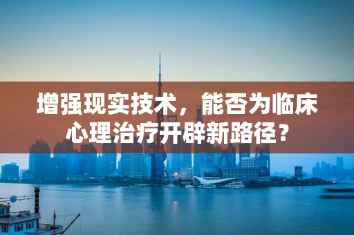 增强现实技术，能否为临床心理治疗开辟新路径？