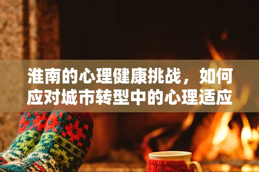 淮南的心理健康挑战，如何应对城市转型中的心理适应问题？