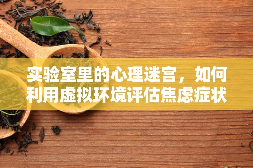 实验室里的心理迷宫，如何利用虚拟环境评估焦虑症状？
