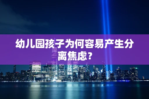 幼儿园孩子为何容易产生分离焦虑？